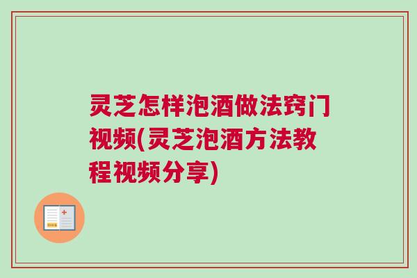 灵芝怎样泡酒做法窍门视频(灵芝泡酒方法教程视频分享)