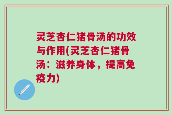 灵芝杏仁猪骨汤的功效与作用(灵芝杏仁猪骨汤：滋养身体，提高免疫力)