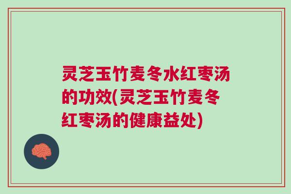 灵芝玉竹麦冬水红枣汤的功效(灵芝玉竹麦冬红枣汤的健康益处)