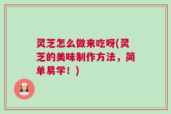 灵芝怎么做来吃呀(灵芝的美味制作方法,简单易学!) 灵芝怎么做来吃呀(灵芝的美味制作方法,简单易学!)