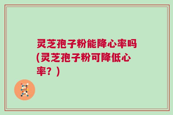 灵芝孢子粉能降心率吗(灵芝孢子粉可降低心率？)