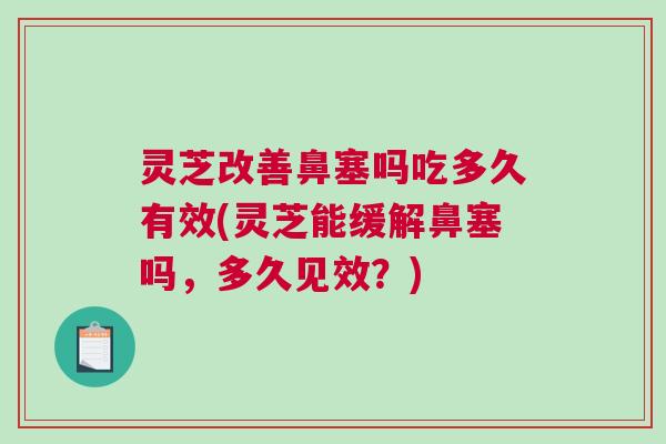 灵芝改善鼻塞吗吃多久有效(灵芝能缓解鼻塞吗,多久见效?) 灵芝改善鼻塞吗吃多久有效(灵芝能缓解鼻塞吗,多久见效?)