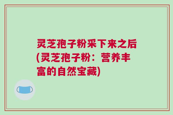 灵芝孢子粉采下来之后(灵芝孢子粉:营养丰富的自然宝藏) 灵芝孢子粉采下来之后(灵芝孢子粉:营养丰富的自然宝藏)