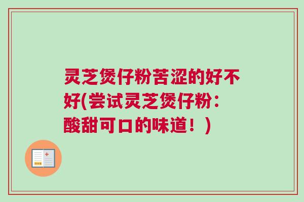 灵芝煲仔粉苦涩的好不好(尝试灵芝煲仔粉：酸甜可口的味道！)