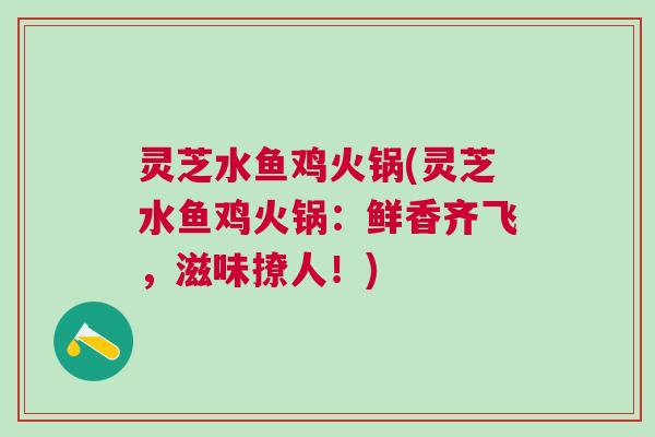 灵芝水鱼鸡火锅(灵芝水鱼鸡火锅:鲜香齐飞,滋味撩人!) 灵芝水鱼鸡火锅(灵芝水鱼鸡火锅:鲜香齐飞,滋味撩人!)