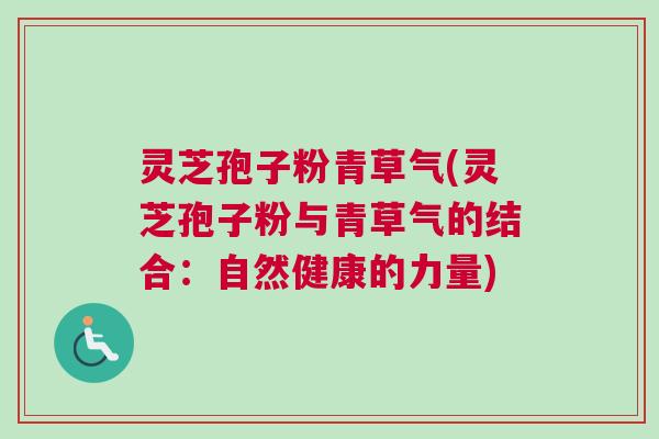 灵芝孢子粉青草气(灵芝孢子粉与青草气的结合：自然健康的力量)