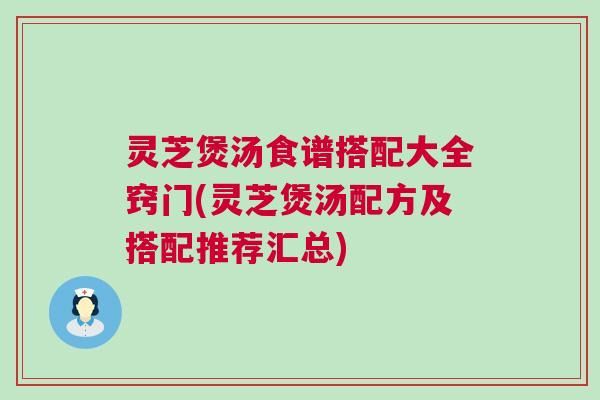 灵芝煲汤食谱搭配大全窍门(灵芝煲汤配方及搭配推荐汇总)