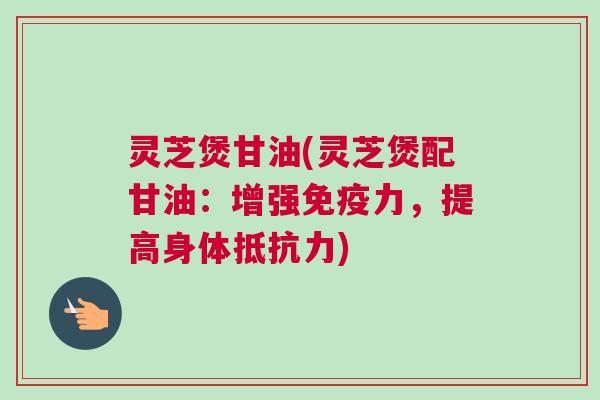 灵芝煲甘油(灵芝煲配甘油:增强免疫力,提高身体抵抗力) 灵芝煲甘油(灵芝煲配甘油:增强免疫力,提高身体抵抗力)