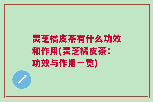 灵芝橘皮茶有什么功效和作用(灵芝橘皮茶：功效与作用一览)