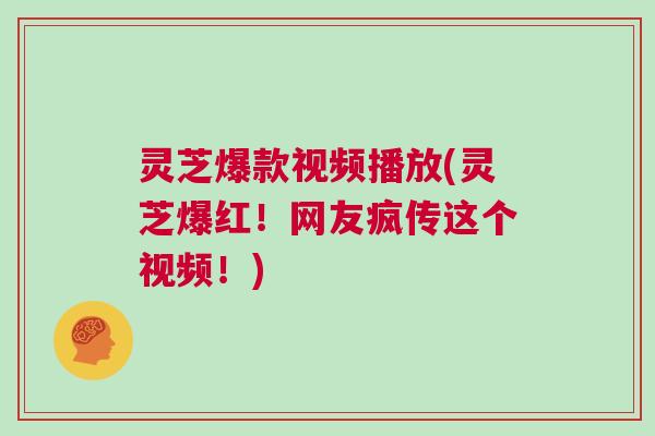 灵芝爆款视频播放(灵芝爆红!网友疯传这个视频!) 灵芝爆款视频播放(灵芝爆红!网友疯传这个视频!)