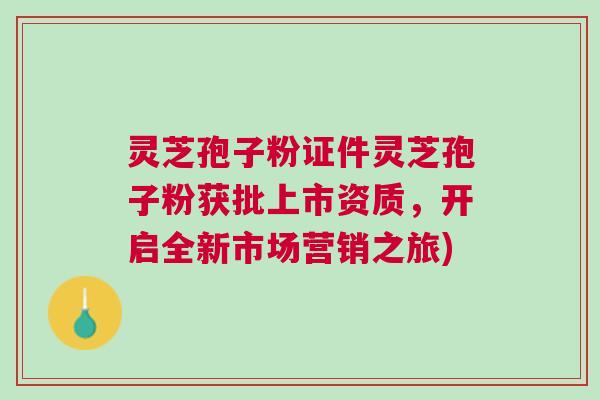 灵芝孢子粉证件灵芝孢子粉获批上市资质,开启全新市场营销之旅) 灵芝孢子粉证件灵芝孢子粉获批上市资质,开启全新市场营销之旅)