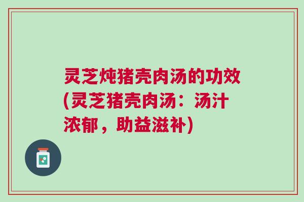 灵芝炖猪壳肉汤的功效(灵芝猪壳肉汤：汤汁浓郁，助益滋补)