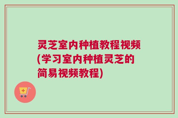 灵芝室内种植教程视频(学习室内种植灵芝的简易视频教程)