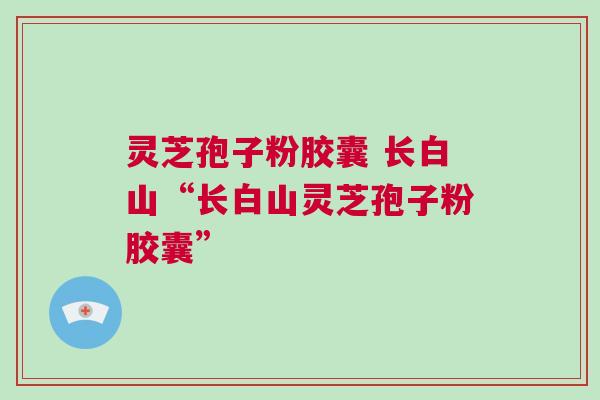 灵芝孢子粉胶囊 长白山“长白山灵芝孢子粉胶囊”