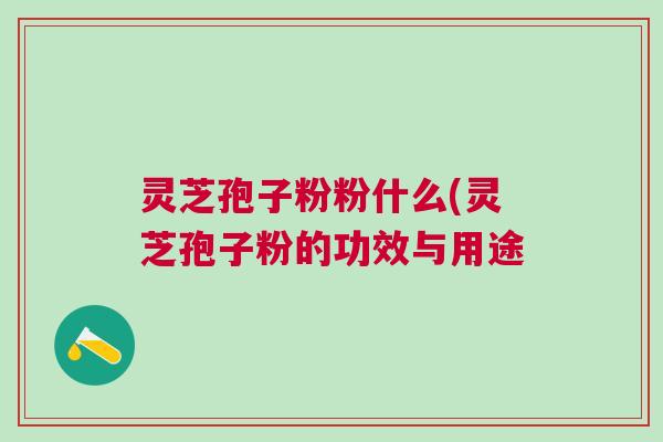 灵芝孢子粉粉什么(灵芝孢子粉的功效与用途 灵芝孢子粉粉什么(灵芝孢子粉的功效与用途
