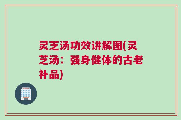 灵芝汤功效讲解图(灵芝汤：强身健体的古老补品)