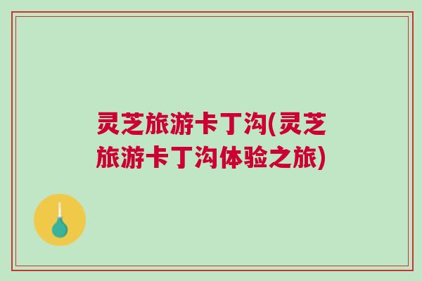 灵芝旅游卡丁沟(灵芝旅游卡丁沟体验之旅) 灵芝旅游卡丁沟(灵芝旅游卡丁沟体验之旅)