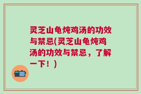 灵芝山龟炖鸡汤的功效与禁忌(灵芝山龟炖鸡汤的功效与禁忌,了解一下!) 灵芝山龟炖鸡汤的功效与禁忌(灵芝山龟炖鸡汤的功效与禁忌,了解一下!)