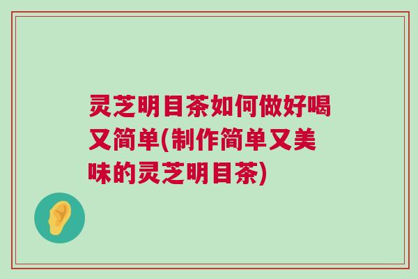 灵芝明目茶如何做好喝又简单(制作简单又美味的灵芝明目茶)
