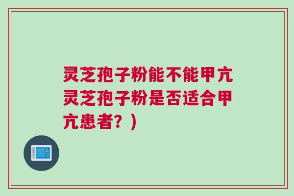 灵芝孢子粉能不能甲亢灵芝孢子粉是否适合甲亢患者？)