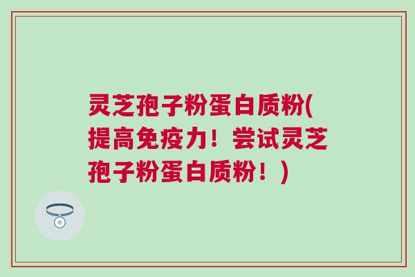 灵芝孢子粉蛋白质粉(提高免疫力!尝试灵芝孢子粉蛋白质粉!) 灵芝孢子粉蛋白质粉(提高免疫力!尝试灵芝孢子粉蛋白质粉!)
