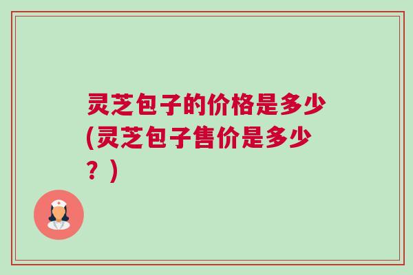 灵芝包子的价格是多少(灵芝包子售价是多少？)