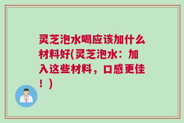 灵芝泡水喝应该加什么材料好(灵芝泡水:加入这些材料,口感更佳!) 灵芝泡水喝应该加什么材料好(灵芝泡水:加入这些材料,口感更佳!)