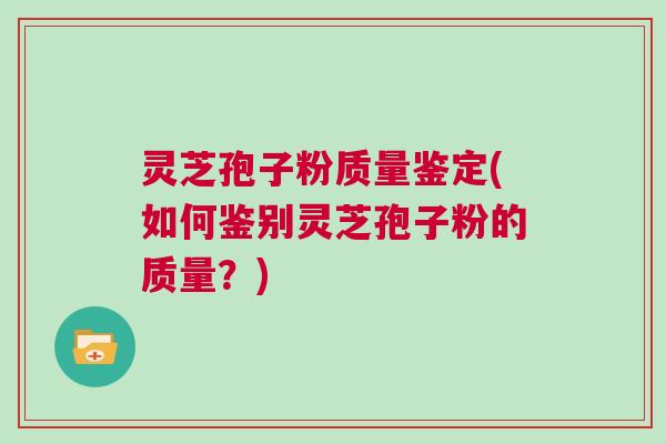 灵芝孢子粉质量鉴定(如何鉴别灵芝孢子粉的质量？)