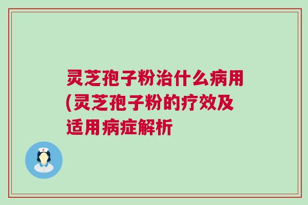 灵芝孢子粉什么用(灵芝孢子粉的疗效及适用症解析 灵芝孢子粉什么用(灵芝孢子粉的疗效及适用症解析