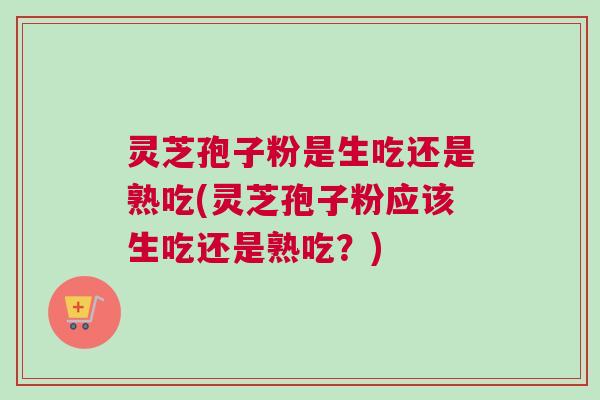 灵芝孢子粉是生吃还是熟吃(灵芝孢子粉应该生吃还是熟吃？)