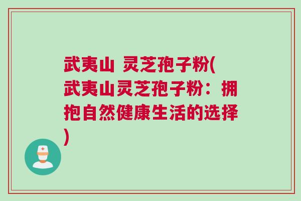 武夷山 灵芝孢子粉(武夷山灵芝孢子粉：拥抱自然健康生活的选择)