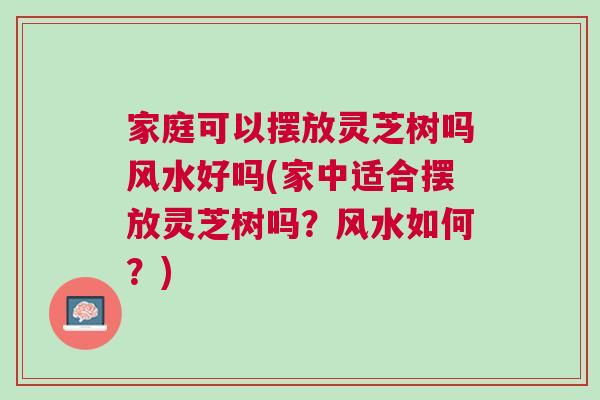 家庭可以摆放灵芝树吗风水好吗(家中适合摆放灵芝树吗？风水如何？)