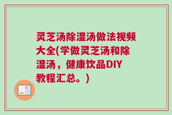 灵芝汤除湿汤做法视频大全(学做灵芝汤和除湿汤，健康饮品DIY教程汇总。)