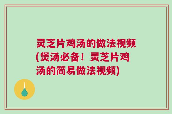 灵芝片鸡汤的做法视频(煲汤必备!灵芝片鸡汤的简易做法视频) 灵芝片鸡汤的做法视频(煲汤必备!灵芝片鸡汤的简易做法视频)