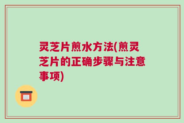 灵芝片煎水方法(煎灵芝片的正确步骤与注意事项)