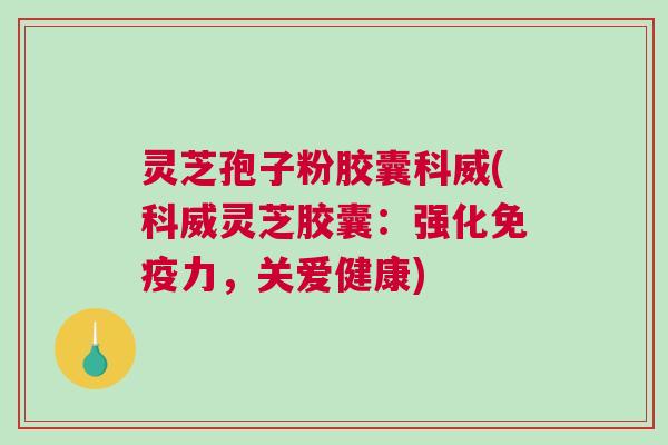 灵芝孢子粉胶囊科威(科威灵芝胶囊：强化免疫力，关爱健康)