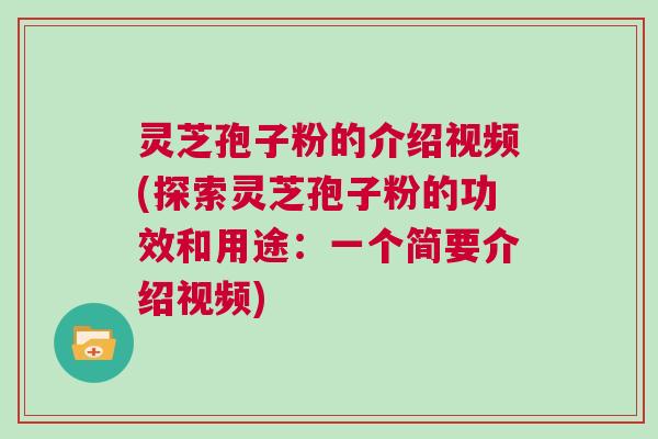 灵芝孢子粉的介绍视频(探索灵芝孢子粉的功效和用途：一个简要介绍视频)