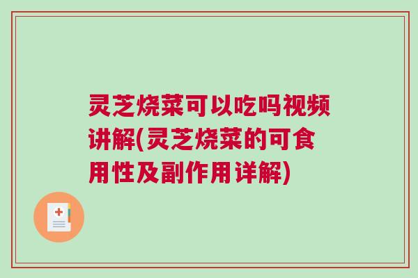 灵芝烧菜可以吃吗视频讲解(灵芝烧菜的可食用性及副作用详解)