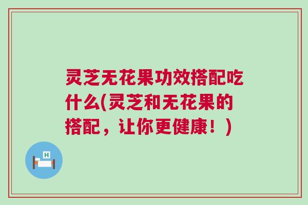 灵芝无花果功效搭配吃什么(灵芝和无花果的搭配,让你更健康!) 灵芝无花果功效搭配吃什么(灵芝和无花果的搭配,让你更健康!)