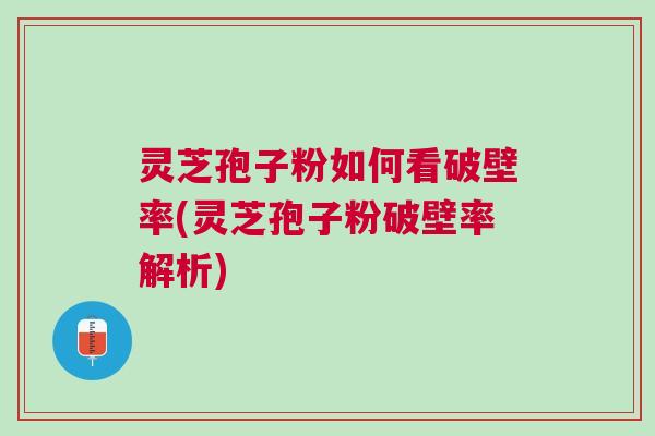 灵芝孢子粉如何看破壁率(灵芝孢子粉破壁率解析)