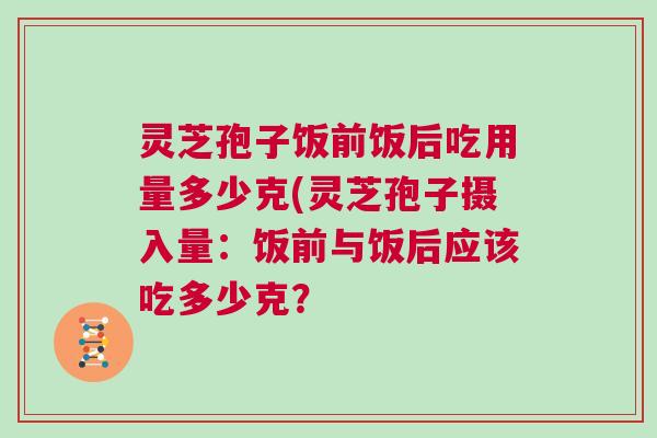 灵芝孢子饭前饭后吃用量多少克(灵芝孢子摄入量：饭前与饭后应该吃多少克？