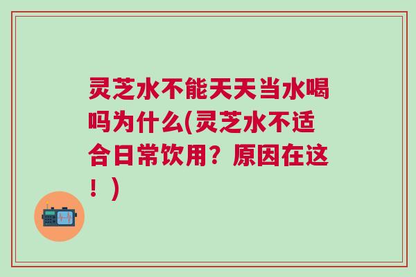 灵芝水不能天天当水喝吗为什么(灵芝水不适合日常饮用？原因在这！)