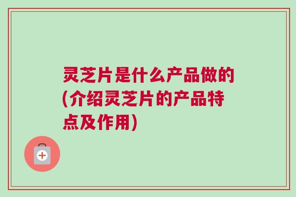 灵芝片是什么产品做的(介绍灵芝片的产品特点及作用)