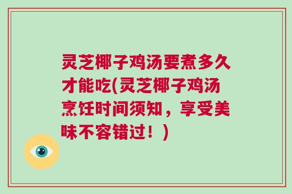 灵芝椰子鸡汤要煮多久才能吃(灵芝椰子鸡汤烹饪时间须知,享受美味不容错过!) 灵芝椰子鸡汤要煮多久才能吃(灵芝椰子鸡汤烹饪时间须知,享受美味不容错过!)