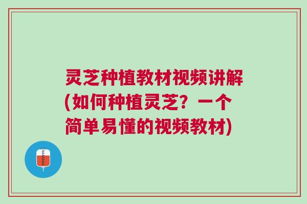 灵芝种植教材视频讲解(如何种植灵芝？一个简单易懂的视频教材)