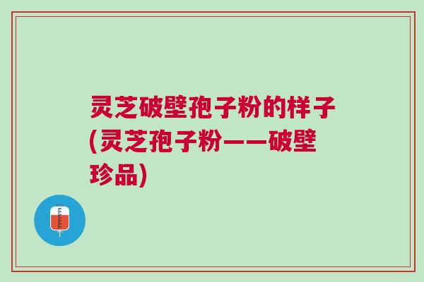 灵芝破壁孢子粉的样子(灵芝孢子粉——破壁珍品) 灵芝破壁孢子粉的样子(灵芝孢子粉——破壁珍品)