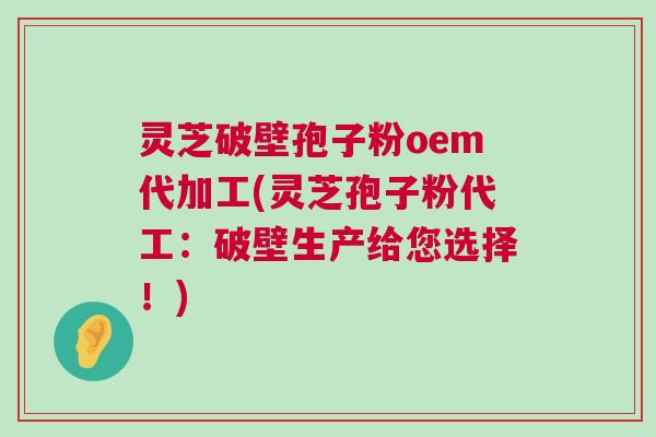 灵芝破壁孢子粉oem代加工(灵芝孢子粉代工：破壁生产给您选择！)