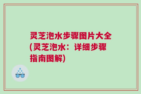 灵芝泡水步骤图片大全(灵芝泡水：详细步骤指南图解)
