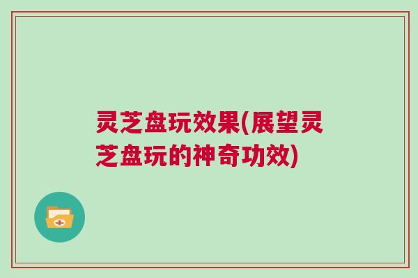 灵芝盘玩效果(展望灵芝盘玩的神奇功效) 灵芝盘玩效果(展望灵芝盘玩的神奇功效)