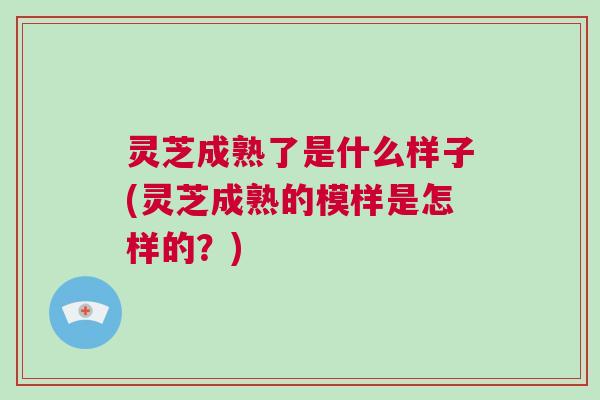灵芝成熟了是什么样子(灵芝成熟的模样是怎样的?) 灵芝成熟了是什么样子(灵芝成熟的模样是怎样的?)
